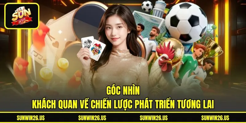 Góc nhìn khách quan về chiến lược phát triển tương lai Góc nhìn khách quan về chiến lược phát triển tương lai