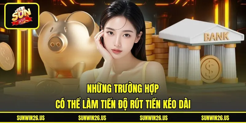 Những trường hợp có thể làm tiến độ rút tiền kéo dài Những trường hợp có thể làm tiến độ rút tiền kéo dài